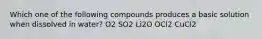 Which one of the following compounds produces a basic solution when dissolved in water? O2 SO2 Li2O OCl2 CuCl2