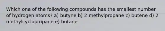 Which one of the following compounds has the smallest number of hydrogen atoms? a) butyne b) 2-methylpropane c) butene d) 2 methylcyclopropane e) butane