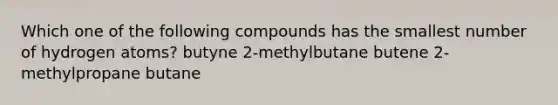 Which one of the following compounds has the smallest number of hydrogen atoms? butyne 2-methylbutane butene 2-methylpropane butane