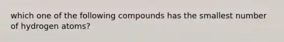 which one of the following compounds has the smallest number of hydrogen atoms?