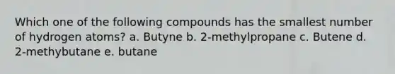 Which one of the following compounds has the smallest number of hydrogen atoms? a. Butyne b. 2-methylpropane c. Butene d. 2-methybutane e. butane