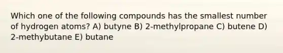 Which one of the following compounds has the smallest number of hydrogen atoms? A) butyne B) 2-methylpropane C) butene D) 2-methybutane E) butane