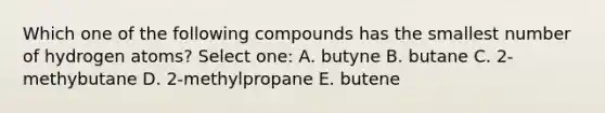 Which one of the following compounds has the smallest number of hydrogen atoms? Select one: A. butyne B. butane C. 2-methybutane D. 2-methylpropane E. butene