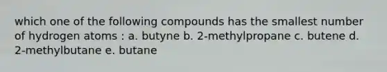 which one of the following compounds has the smallest number of hydrogen atoms : a. butyne b. 2-methylpropane c. butene d. 2-methylbutane e. butane