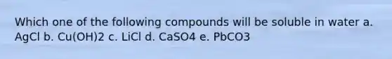 Which one of the following compounds will be soluble in water a. AgCl b. Cu(OH)2 c. LiCl d. CaSO4 e. PbCO3