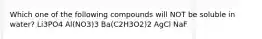 Which one of the following compounds will NOT be soluble in water? Li3PO4 Al(NO3)3 Ba(C2H3O2)2 AgCl NaF