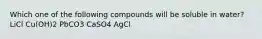 Which one of the following compounds will be soluble in water? LiCl Cu(OH)2 PbCO3 CaSO4 AgCl