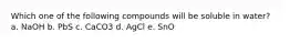 Which one of the following compounds will be soluble in water? a. NaOH b. PbS c. CaCO3 d. AgCl e. SnO