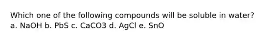 Which one of the following compounds will be soluble in water? a. NaOH b. PbS c. CaCO3 d. AgCl e. SnO