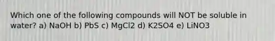 Which one of the following compounds will NOT be soluble in water? a) NaOH b) PbS c) MgCl2 d) K2SO4 e) LiNO3