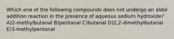 Which one of the following compounds does not undergo an aldol addition reaction in the presence of aqueous sodium hydroxide? A)2-methylbutanal B)pentanal C)butanal D)2,2-dimethylbutanal E)3-methylpentanal