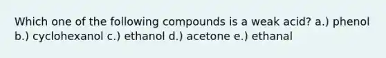 Which one of the following compounds is a weak acid? a.) phenol b.) cyclohexanol c.) ethanol d.) acetone e.) ethanal