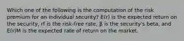 Which one of the following is the computation of the risk premium for an individual security? E(r) is the expected return on the security, rf is the risk-free rate, β is the security's beta, and E(r)M is the expected rate of return on the market.