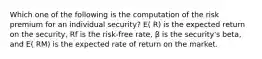 Which one of the following is the computation of the risk premium for an individual security? E( R) is the expected return on the security, Rf is the risk-free rate, β is the security's beta, and E( RM) is the expected rate of return on the market.