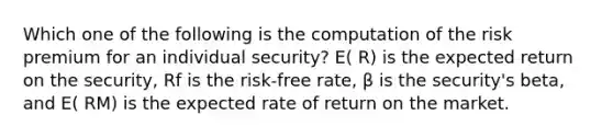 Which one of the following is the computation of the risk premium for an individual security? E( R) is the expected return on the security, Rf is the risk-free rate, β is the security's beta, and E( RM) is the expected rate of return on the market.