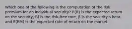 Which one of the following is the computation of the risk premium for an individual security? E(R) is the expected return on the security, Rf is the risk-free rate, β is the security's beta, and E(RM) is the expected rate of return on the market