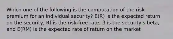 Which one of the following is the computation of the risk premium for an individual security? E(R) is the expected return on the security, Rf is the risk-free rate, β is the security's beta, and E(RM) is the expected rate of return on the market