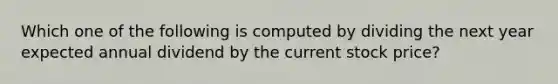Which one of the following is computed by dividing the next year expected annual dividend by the current stock price?