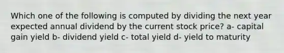 Which one of the following is computed by dividing the next year expected annual dividend by the current stock price? a- capital gain yield b- dividend yield c- total yield d- yield to maturity