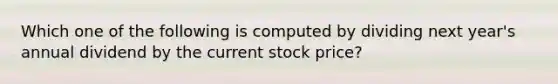 Which one of the following is computed by dividing next year's annual dividend by the current stock price?