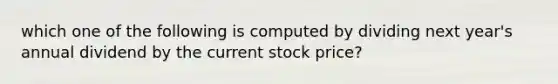 which one of the following is computed by dividing next year's annual dividend by the current stock price?