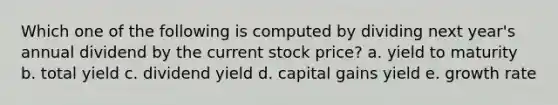 Which one of the following is computed by dividing next year's annual dividend by the current stock price? a. yield to maturity b. total yield c. dividend yield d. capital gains yield e. growth rate