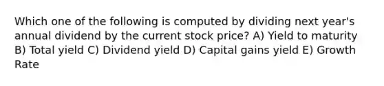 Which one of the following is computed by dividing next year's annual dividend by the current stock price? A) Yield to maturity B) Total yield C) Dividend yield D) Capital gains yield E) Growth Rate