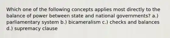 Which one of the following concepts applies most directly to the balance of power between state and national governments? a.) parliamentary system b.) bicameralism c.) checks and balances d.) supremacy clause