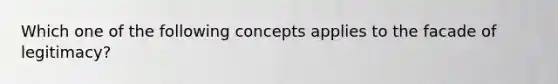 Which one of the following concepts applies to the facade of legitimacy?