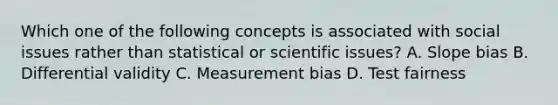 Which one of the following concepts is associated with social issues rather than statistical or scientific issues? A. Slope bias B. Differential validity C. Measurement bias D. Test fairness