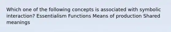 ​Which one of the following concepts is associated with symbolic interaction? Essentialism Functions Means of production Shared meanings