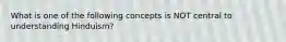 What is one of the following concepts is NOT central to understanding Hinduism?