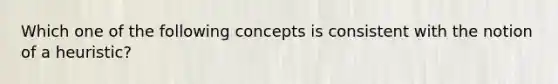 Which one of the following concepts is consistent with the notion of a heuristic?