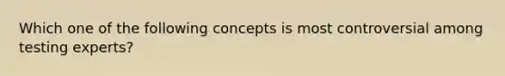 Which one of the following concepts is most controversial among testing experts?