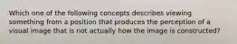 Which one of the following concepts describes viewing something from a position that produces the perception of a visual image that is not actually how the image is constructed?