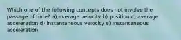 Which one of the following concepts does not involve the passage of time? a) average velocity b) position c) average acceleration d) instantaneous velocity e) instantaneous acceleration