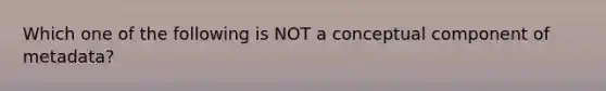 Which one of the following is NOT a conceptual component of metadata?