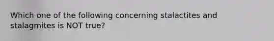 Which one of the following concerning stalactites and stalagmites is NOT true?