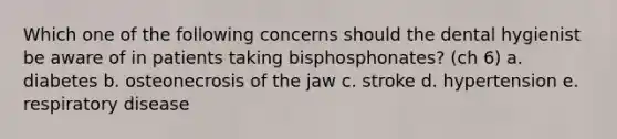 Which one of the following concerns should the dental hygienist be aware of in patients taking bisphosphonates? (ch 6) a. diabetes b. osteonecrosis of the jaw c. stroke d. hypertension e. respiratory disease