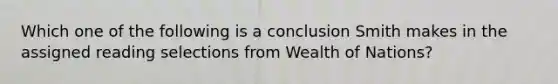 Which one of the following is a conclusion Smith makes in the assigned reading selections from Wealth of Nations?