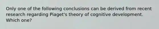 Only one of the following conclusions can be derived from recent research regarding Piaget's theory of cognitive development. Which one?