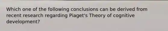 Which one of the following conclusions can be derived from recent research regarding Piaget's Theory of cognitive development?