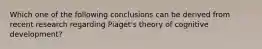 Which one of the following conclusions can be derived from recent research regarding Piaget's theory of cognitive development?