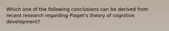 Which one of the following conclusions can be derived from recent research regarding Piaget's theory of cognitive development?