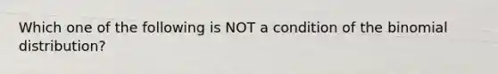 Which one of the following is NOT a condition of the binomial distribution?