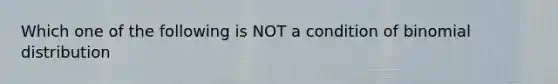 Which one of the following is NOT a condition of binomial distribution