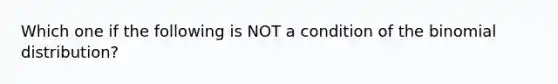 Which one if the following is NOT a condition of the binomial distribution?