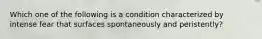 Which one of the following is a condition characterized by intense fear that surfaces spontaneously and peristently?