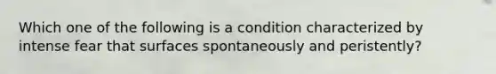 Which one of the following is a condition characterized by intense fear that surfaces spontaneously and peristently?