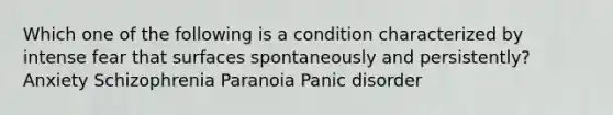 Which one of the following is a condition characterized by intense fear that surfaces spontaneously and persistently? Anxiety Schizophrenia Paranoia Panic disorder